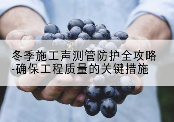郓城冬季施工声测管有哪些防护要点？-冬季施工声测管防护全攻略-确保工程质量的关键措施